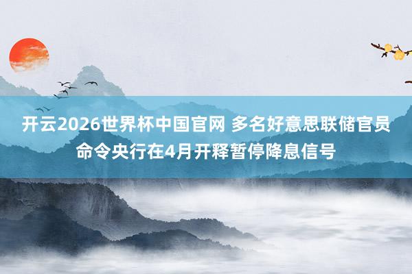 开云2026世界杯中国官网 多名好意思联储官员命令央行在4月开释暂停降息信号