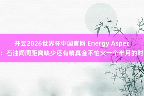 开云2026世界杯中国官网 Energy Aspects:石油阛阓距离缺少还有精真金不怕火一个半月的时辰
