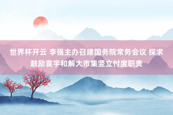 世界杯开云 李强主办召建国务院常务会议 探求鼓励寰宇和解大市集竖立忖度职责