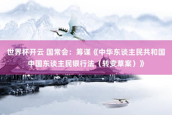世界杯开云 国常会：筹谋《中华东谈主民共和国中国东谈主民银行法（转变草案）》