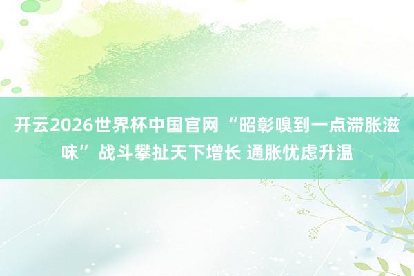 开云2026世界杯中国官网 “昭彰嗅到一点滞胀滋味” 战斗攀扯天下增长 通胀忧虑升温