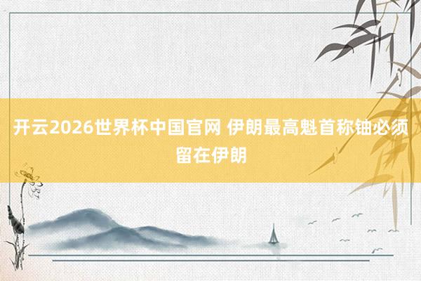 开云2026世界杯中国官网 伊朗最高魁首称铀必须留在伊朗
