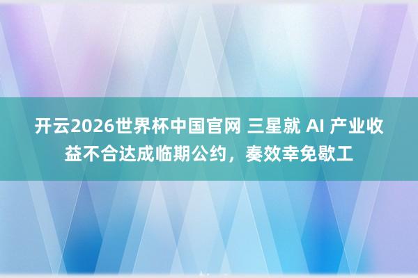 开云2026世界杯中国官网 三星就 AI 产业收益不合达成临期公约,奏效幸免歇工