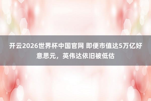 开云2026世界杯中国官网 即便市值达5万亿好意思元,英伟达依旧被低估