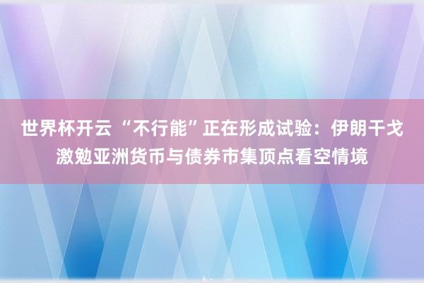 世界杯开云 “不行能”正在形成试验:伊朗干戈激勉亚洲货币与债券市集顶点看空情境
