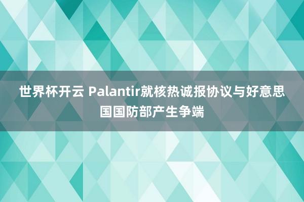 世界杯开云 Palantir就核热诚报协议与好意思国国防部产生争端