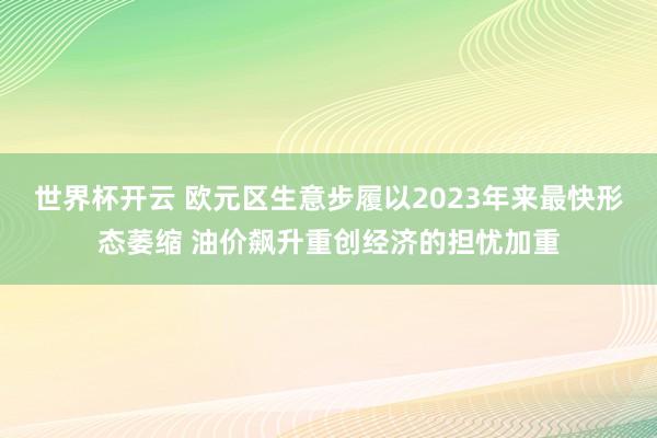 世界杯开云 欧元区生意步履以2023年来最快形态萎缩 油价飙升重创经济的担忧加重