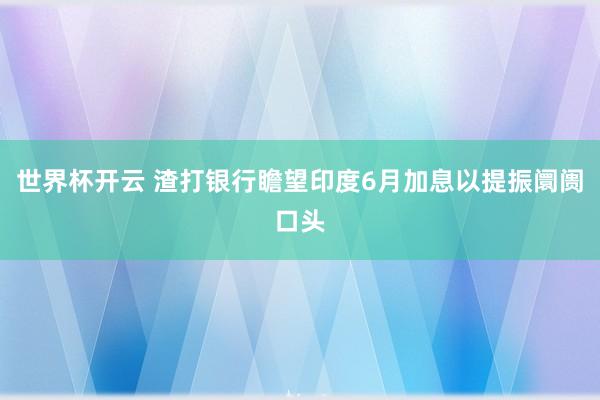 世界杯开云 渣打银行瞻望印度6月加息以提振阛阓口头