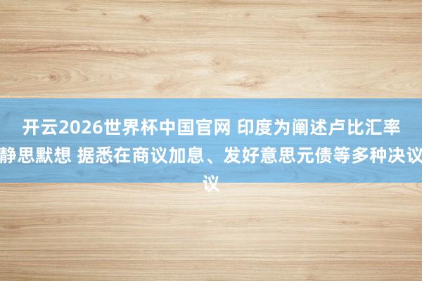 开云2026世界杯中国官网 印度为阐述卢比汇率静思默想 据悉在商议加息、发好意思元债等多种决议