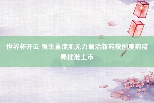 世界杯开云 强生重症肌无力调治新药获国度药监局批准上市