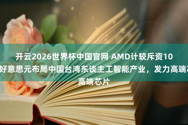 开云2026世界杯中国官网 AMD计较斥资100亿好意思元布局中国台湾东谈主工智能产业,发力高端芯片
