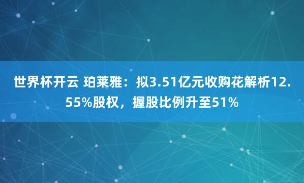 世界杯开云 珀莱雅:拟3.51亿元收购花解析12.55%股权,握股比例升至51%