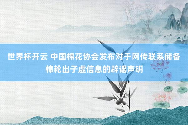 世界杯开云 中国棉花协会发布对于网传联系储备棉轮出子虚信息的辟谣声明
