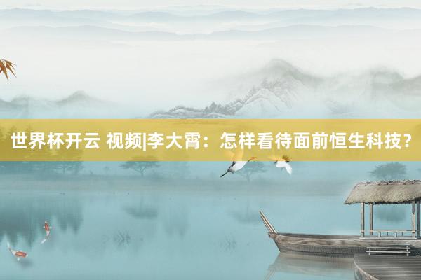 世界杯开云 视频|李大霄：怎样看待面前恒生科技？