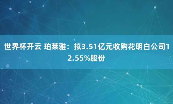 世界杯开云 珀莱雅:拟3.51亿元收购花明白公司12.55%股份