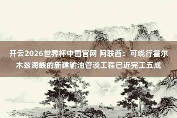 开云2026世界杯中国官网 阿联酋：可绕行霍尔木兹海峡的新建输油管谈工程已近完工五成