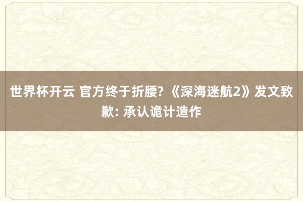 世界杯开云 官方终于折腰? 《深海迷航2》发文致歉: 承认诡计造作