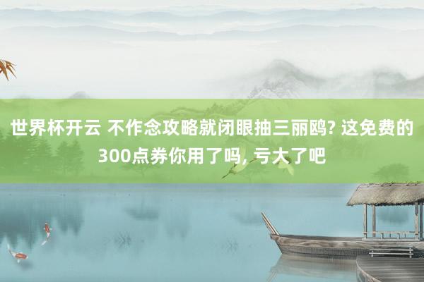 世界杯开云 不作念攻略就闭眼抽三丽鸥? 这免费的300点券你用了吗, 亏大了吧