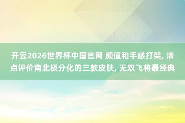 开云2026世界杯中国官网 颜值和手感打架， 清点评价南北极分化的三款皮肤， 无双飞将最经典