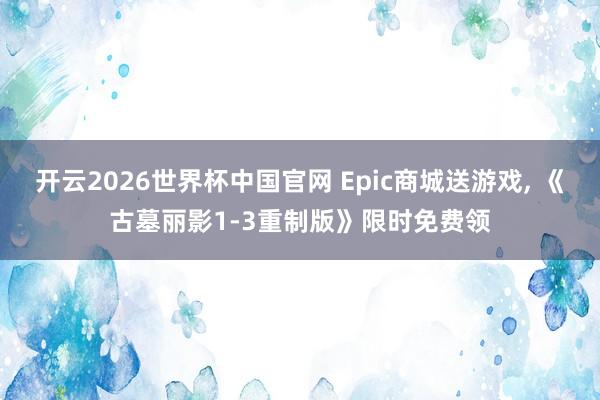 开云2026世界杯中国官网 Epic商城送游戏, 《古墓丽影1-3重制版》限时免费领