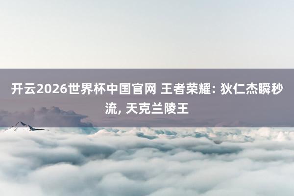开云2026世界杯中国官网 王者荣耀: 狄仁杰瞬秒流, 天克兰陵王