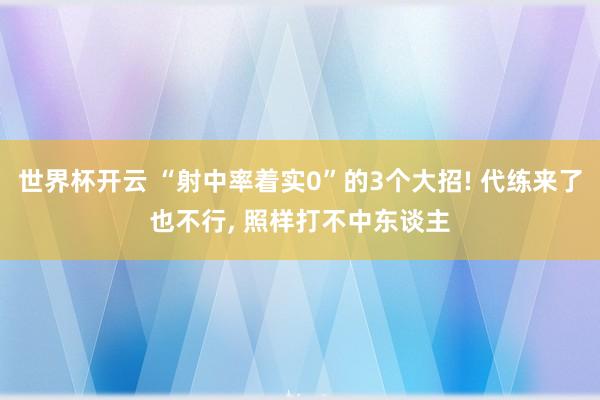 世界杯开云 “射中率着实0”的3个大招! 代练来了也不行, 照样打不中东谈主