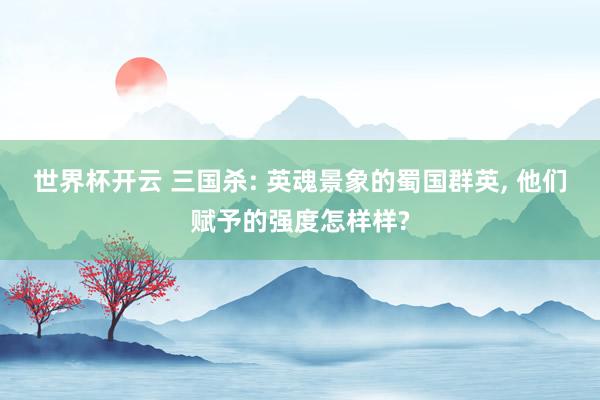 世界杯开云 三国杀: 英魂景象的蜀国群英, 他们赋予的强度怎样样?