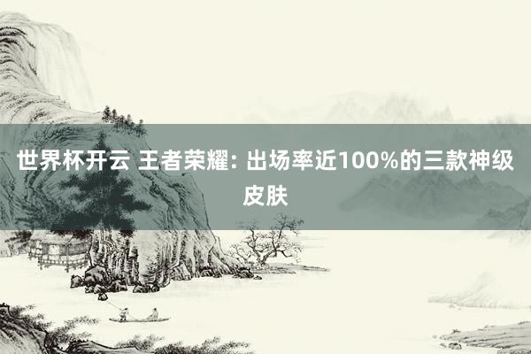 世界杯开云 王者荣耀: 出场率近100%的三款神级皮肤