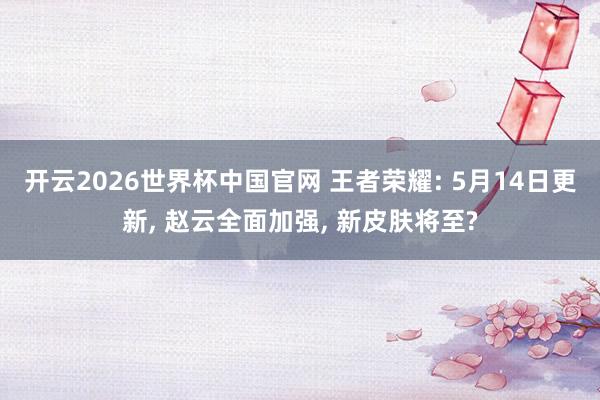开云2026世界杯中国官网 王者荣耀: 5月14日更新, 赵云全面加强, 新皮肤将至?