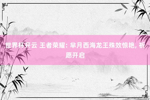 世界杯开云 王者荣耀: 芈月西海龙王殊效惊艳, 祈愿开启