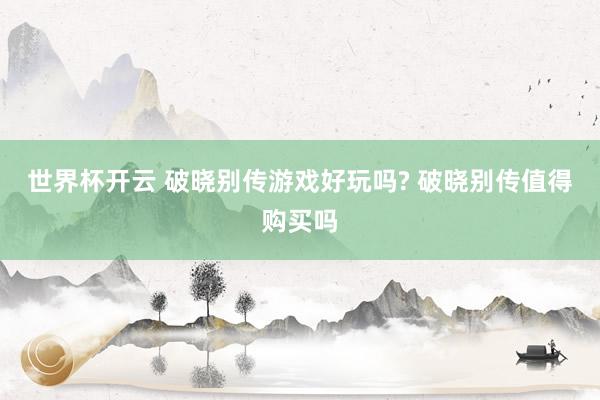 世界杯开云 破晓别传游戏好玩吗? 破晓别传值得购买吗