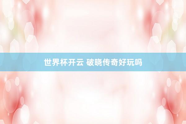 世界杯开云 破晓传奇好玩吗