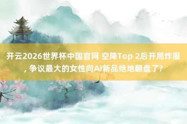开云2026世界杯中国官网 空降Top 2后开局炸服, 争议最大的女性向AI新品绝地翻盘了?