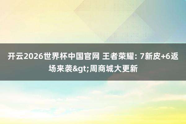 开云2026世界杯中国官网 王者荣耀: 7新皮+6返场来袭>周商城大更新