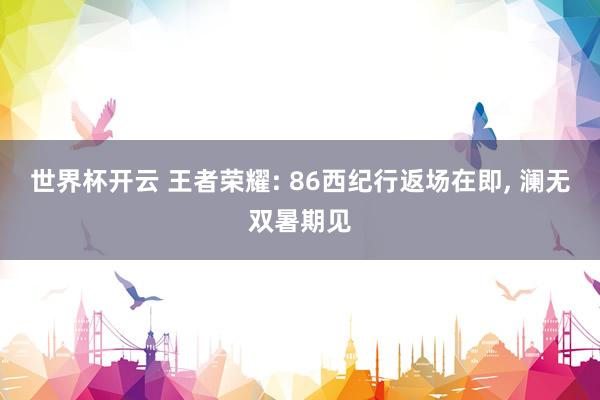 世界杯开云 王者荣耀: 86西纪行返场在即, 澜无双暑期见