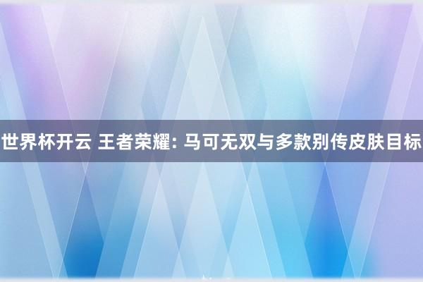 世界杯开云 王者荣耀: 马可无双与多款别传皮肤目标