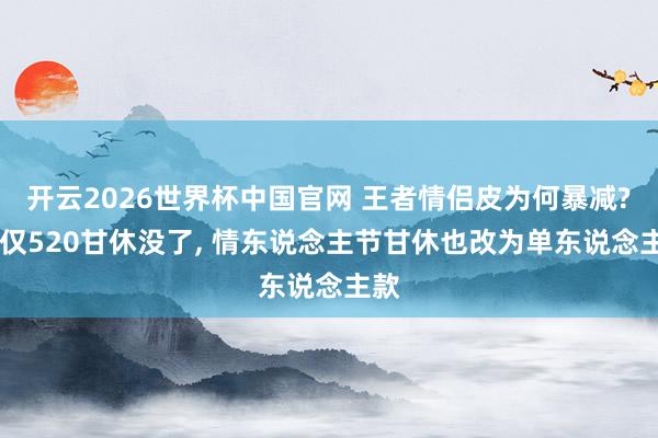 开云2026世界杯中国官网 王者情侣皮为何暴减? 不仅520甘休没了， 情东说念主节甘休也改为单东说念主款