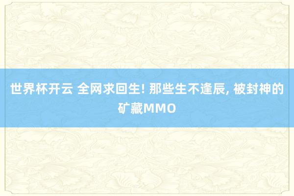 世界杯开云 全网求回生! 那些生不逢辰, 被封神的矿藏MMO
