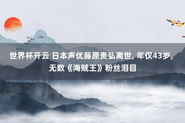 世界杯开云 日本声优藤原贵弘离世, 年仅43岁, 无数《海贼王》粉丝泪目