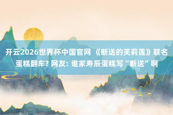 开云2026世界杯中国官网 《断送的芙莉莲》联名蛋糕翻车? 网友: 谁家寿辰蛋糕写“断送”啊
