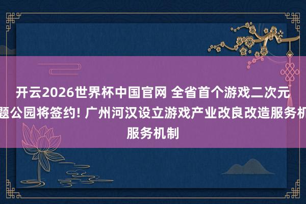 开云2026世界杯中国官网 全省首个游戏二次元主题公园将签约! 广州河汉设立游戏产业改良改造服务机制