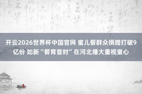 开云2026世界杯中国官网 蜜儿餐群众捐赠打破9亿份 如新“餐育昔时”在河北播大重视童心