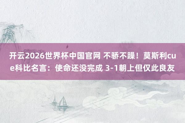 开云2026世界杯中国官网 不骄不躁!莫斯利cue科比名言:使命还没完成 3-1朝上但仅此良友