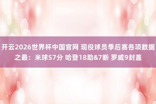 开云2026世界杯中国官网 现役球员季后赛各项数据之最：米球57分 哈登18助&7断 罗威9封盖