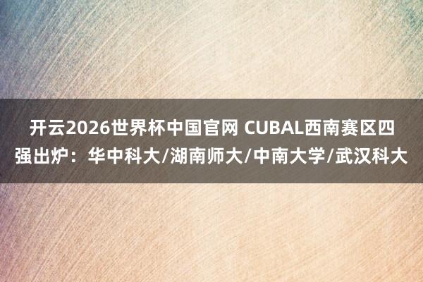 开云2026世界杯中国官网 CUBAL西南赛区四强出炉:华中科大/湖南师大/中南大学/武汉科大