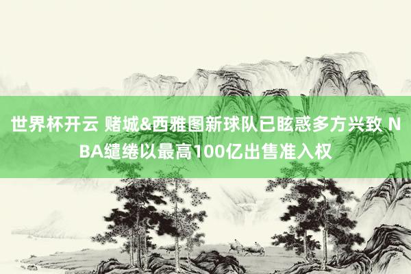 世界杯开云 赌城&西雅图新球队已眩惑多方兴致 NBA缱绻以最高100亿出售准入权