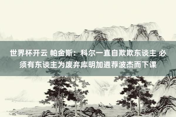 世界杯开云 帕金斯：科尔一直自欺欺东谈主 必须有东谈主为废弃库明加遴荐波杰而下课