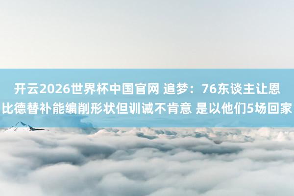 开云2026世界杯中国官网 追梦:76东谈主让恩比德替补能编削形状但训诫不肯意 是以他们5场回家