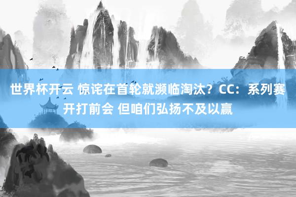 世界杯开云 惊诧在首轮就濒临淘汰？CC：系列赛开打前会 但咱们弘扬不及以赢