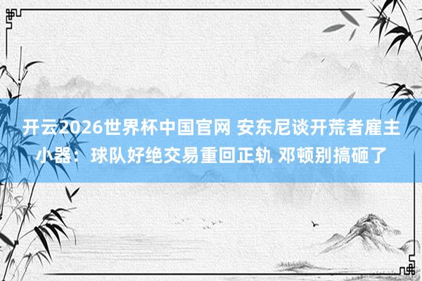 开云2026世界杯中国官网 安东尼谈开荒者雇主小器:球队好绝交易重回正轨 邓顿别搞砸了